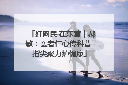 好网民·在东营｜郝敏：医者仁心传科普 指尖聚力护健康