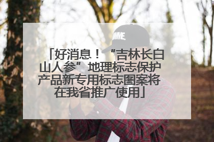 好消息！“吉林长白山人参”地理标志保护产品新专用标志图案将在我省推广使用