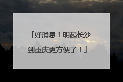 好消息！明起长沙到重庆更方便了！