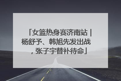 女篮热身赛济南站｜杨舒予、韩旭先发出战，张子宇替补待命