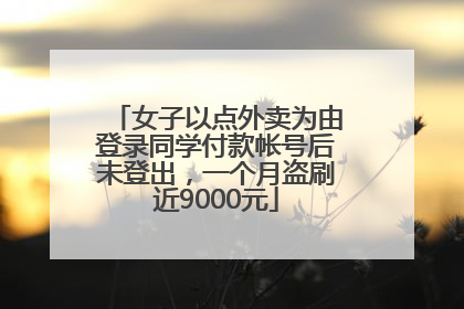 女子以点外卖为由登录同学付款帐号后未登出，一个月盗刷近9000元