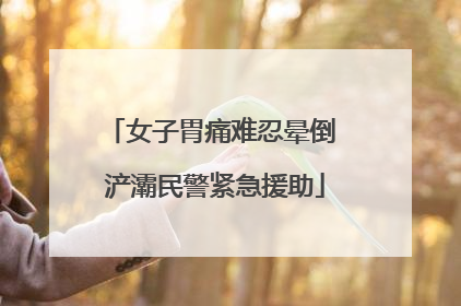 女子胃痛难忍晕倒 浐灞民警紧急援助