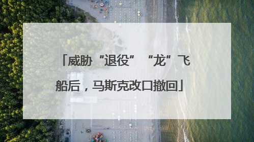 威胁“退役”“龙”飞船后，马斯克改口撤回