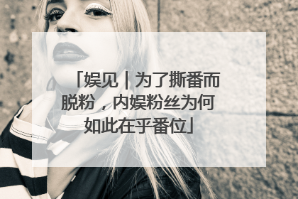 娱见｜为了撕番而脱粉，内娱粉丝为何如此在乎番位