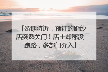婚期将近，预订的婚纱店突然关门！店主却称没跑路，多部门介入