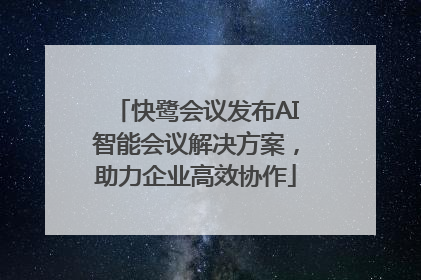 快鹭会议发布AI智能会议解决方案，助力企业高效协作