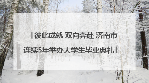 彼此成就 双向奔赴 济南市连续5年举办大学生毕业典礼