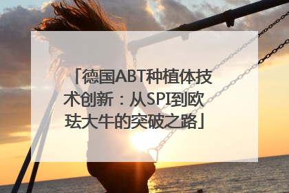 德国ABT种植体技术创新：从SPI到欧珐大牛的突破之路