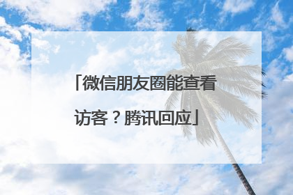 微信朋友圈能查看访客？腾讯回应