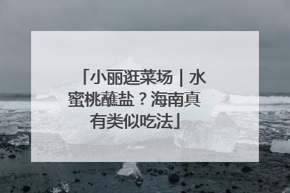 小丽逛菜场｜水蜜桃蘸盐？海南真有类似吃法
