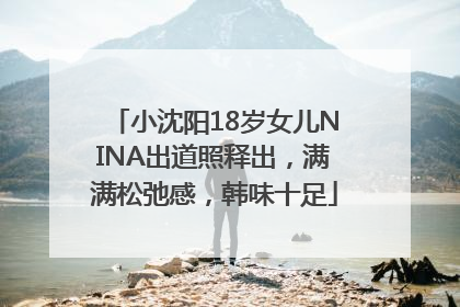 小沈阳18岁女儿NINA出道照释出，满满松弛感，韩味十足