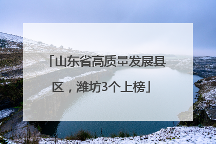 山东省高质量发展县区，潍坊3个上榜