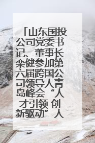 山东国投公司党委书记、董事长栾健参加第六届跨国公司领导人青岛峰会“人才引领 创新驱动”人力资源高质量发展对话会