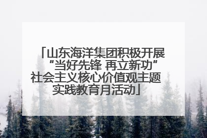 山东海洋集团积极开展“当好先锋 再立新功”社会主义核心价值观主题实践教育月活动