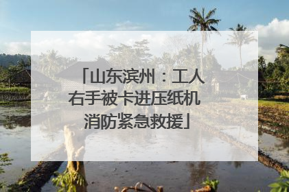 山东滨州：工人右手被卡进压纸机 消防紧急救援