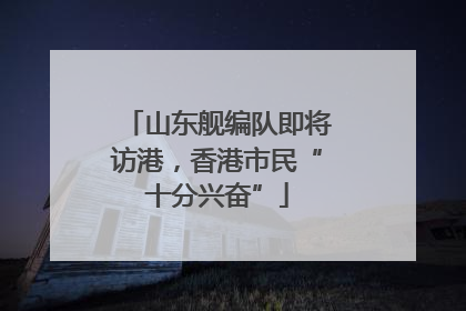 山东舰编队即将访港，香港市民“十分兴奋”