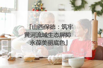 山西保德：筑牢黄河流域生态屏障 永葆美丽底色