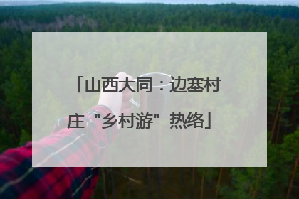 山西大同：边塞村庄“乡村游”热络
