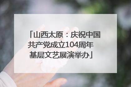 山西太原：庆祝中国共产党成立104周年基层文艺展演举办