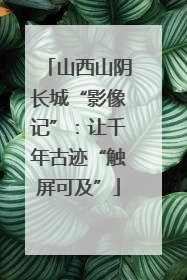 山西山阴长城“影像记”：让千年古迹“触屏可及”