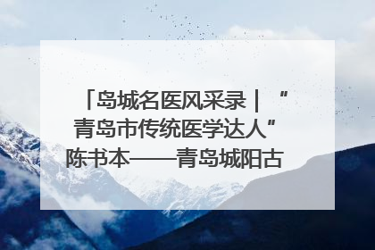 岛城名医风采录｜“青岛市传统医学达人”陈书本——青岛城阳古镇正骨医院骨伤科