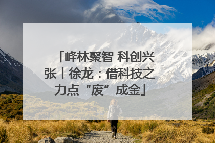 峰林聚智 科创兴张丨徐龙：借科技之力点“废”成金