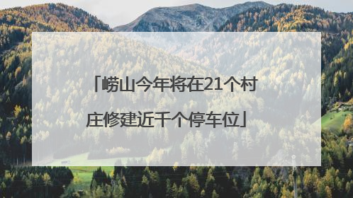 崂山今年将在21个村庄修建近千个停车位