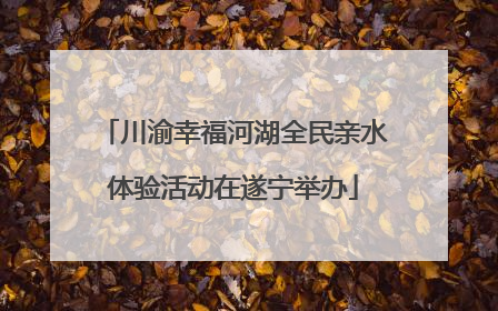 川渝幸福河湖全民亲水体验活动在遂宁举办
