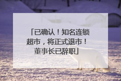 已确认！知名连锁超市，将正式退市！董事长已辞职