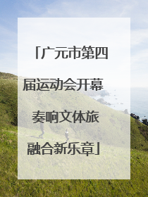 广元市第四届运动会开幕 奏响文体旅融合新乐章