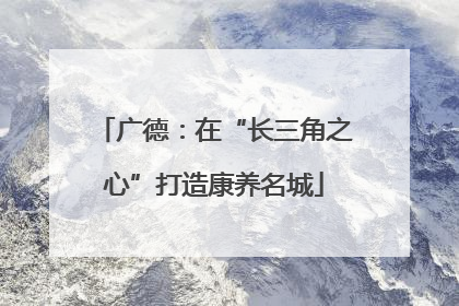 广德：在“长三角之心”打造康养名城