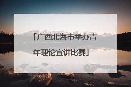 广西北海市举办青年理论宣讲比赛