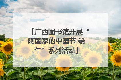 广西图书馆开展“阿图家的中国节·端午”系列活动