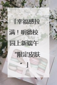 幸福感拉满！明德校园上新端午“限定皮肤”