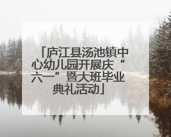庐江县汤池镇中心幼儿园开展庆“六一”暨大班毕业典礼活动