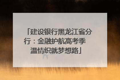 建设银行黑龙江省分行：金融护航高考季 温情织就梦想路
