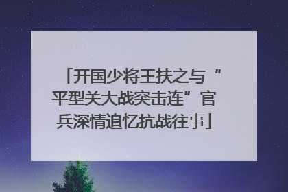 开国少将王扶之与“平型关大战突击连”官兵深情追忆抗战往事