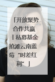 开放聚势 合作共赢丨私募基金抢滩云南蓝莓“时差红利”