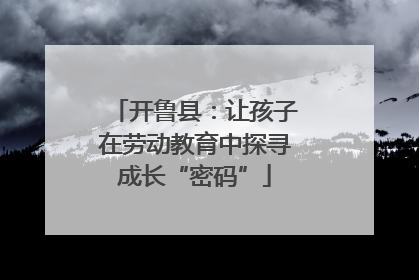 开鲁县：让孩子在劳动教育中探寻成长“密码”