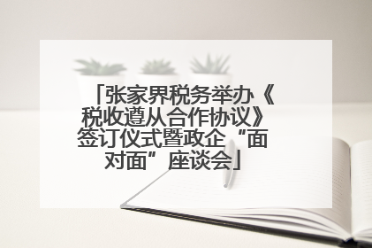 张家界税务举办《税收遵从合作协议》签订仪式暨政企“面对面”座谈会