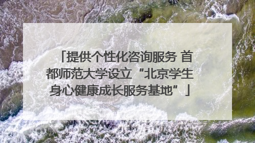 提供个性化咨询服务 首都师范大学设立“北京学生身心健康成长服务基地”