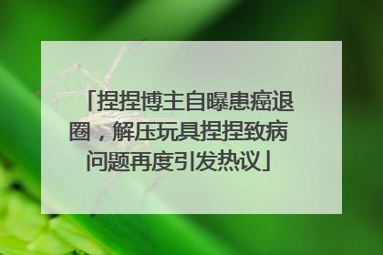 捏捏博主自曝患癌退圈，解压玩具捏捏致病问题再度引发热议