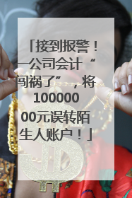 接到报警！一公司会计“闯祸了”，将10000000元误转陌生人账户！
