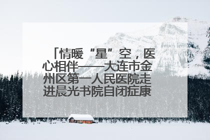 情暖“星”空，医心相伴——大连市金州区第一人民医院走进晨光书院自闭症康复服务中心