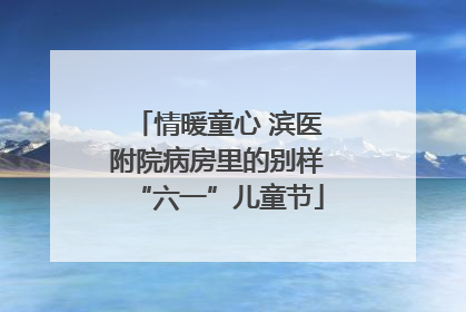 情暖童心 滨医附院病房里的别样“六一”儿童节