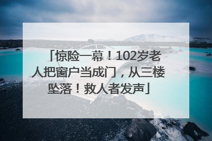 惊险一幕！102岁老人把窗户当成门，从三楼坠落！救人者发声