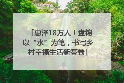 惠泽18万人！盘锦以“水”为笔，书写乡村幸福生活新答卷