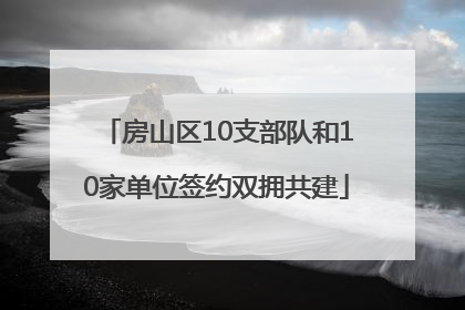 房山区10支部队和10家单位签约双拥共建