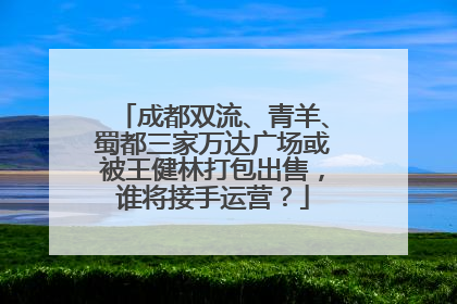 成都双流、青羊、蜀都三家万达广场或被王健林打包出售，谁将接手运营？