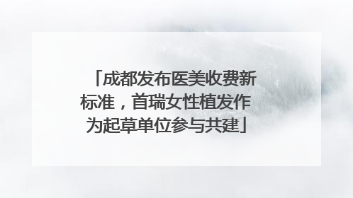 成都发布医美收费新标准，首瑞女性植发作为起草单位参与共建